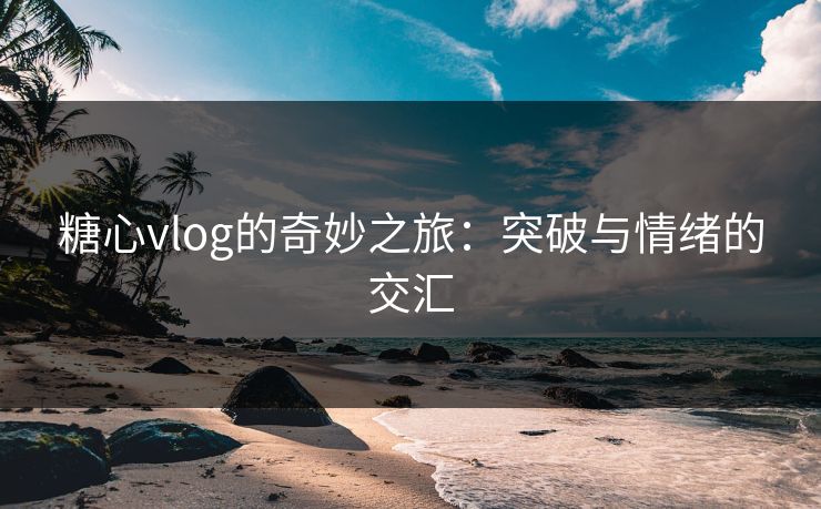 糖心vlog的奇妙之旅：突破与情绪的交汇