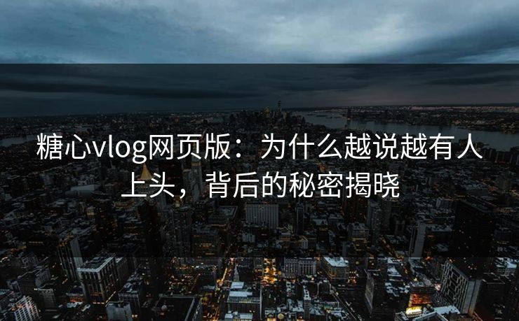 糖心vlog网页版：为什么越说越有人上头，背后的秘密揭晓