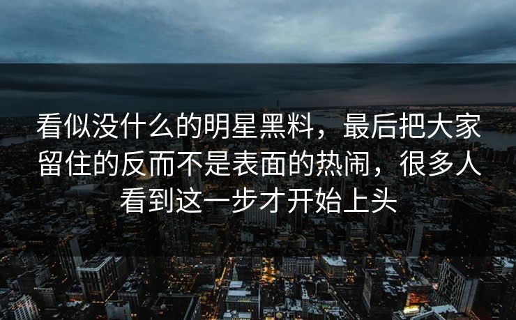 看似没什么的明星黑料,最后把大家留住的反而不是表面的热闹,很多人看到这一步才开始上头 看似没什么的明星黑料,最后把大家留住的反而不是表面的热闹,很多人看到这一步才开始上头