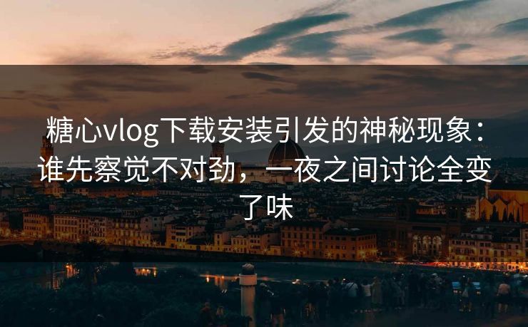 糖心vlog下载安装引发的神秘现象：谁先察觉不对劲，一夜之间讨论全变了味