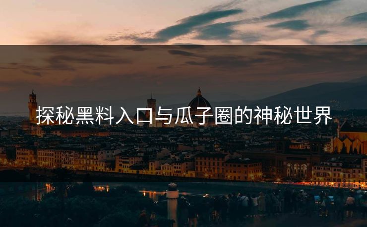 探秘黑料入口与瓜子圈的神秘世界 探秘黑料入口与瓜子圈的神秘世界