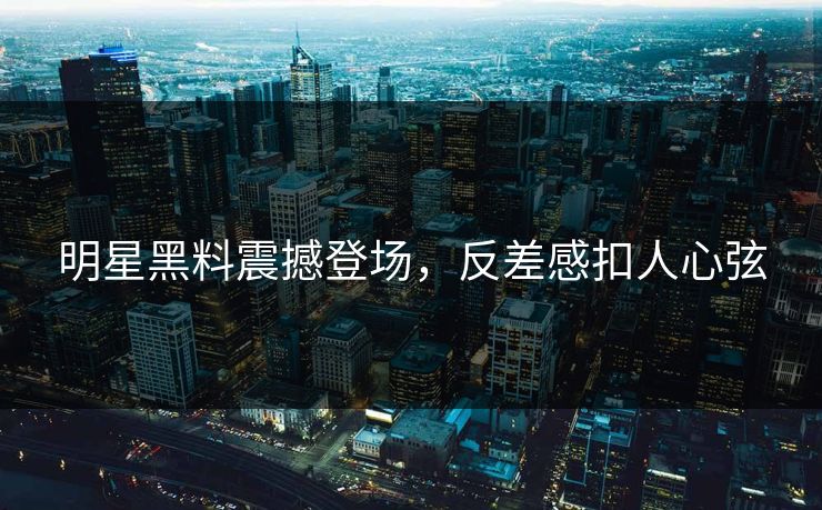 明星黑料震撼登场，反差感扣人心弦