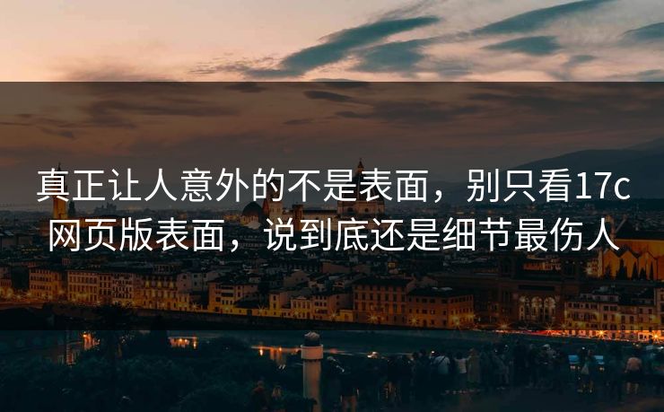 真正让人意外的不是表面，别只看17c网页版表面，说到底还是细节最伤人