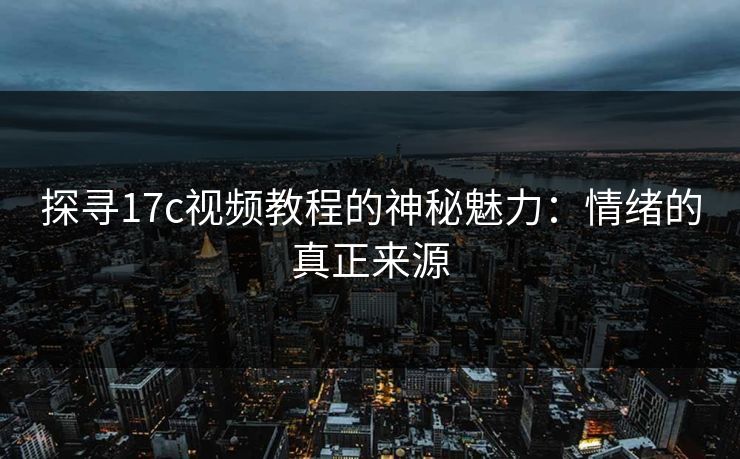 探寻17c视频教程的神秘魅力：情绪的真正来源