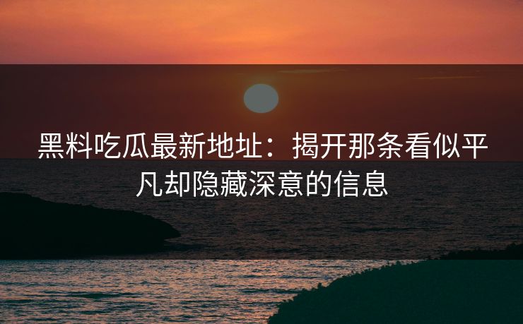 黑料吃瓜最新地址：揭开那条看似平凡却隐藏深意的信息