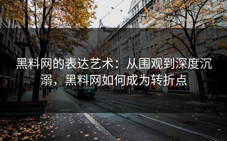 黑料网的表达艺术：从围观到深度沉溺，黑料网如何成为转折点