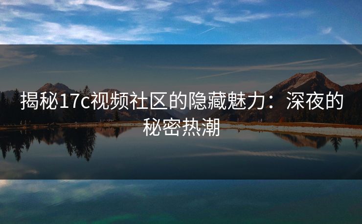 揭秘17c视频社区的隐藏魅力：深夜的秘密热潮
