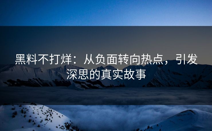 黑料不打烊：从负面转向热点，引发深思的真实故事