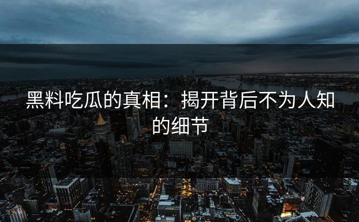 黑料吃瓜的真相：揭开背后不为人知的细节