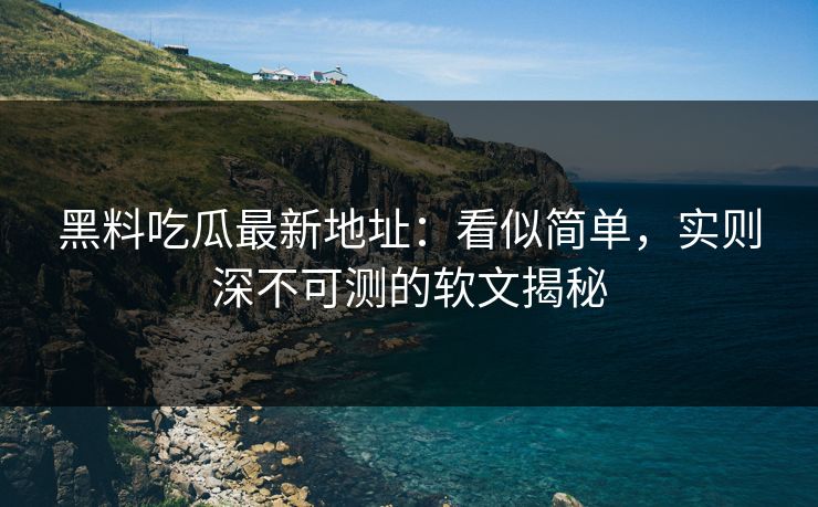 黑料吃瓜最新地址：看似简单，实则深不可测的软文揭秘