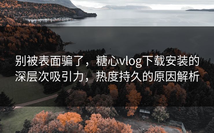 别被表面骗了，糖心vlog下载安装的深层次吸引力，热度持久的原因解析
