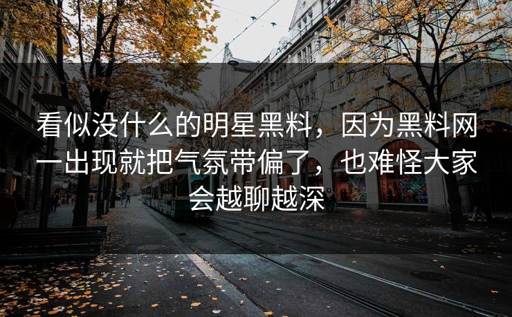 看似没什么的明星黑料，因为黑料网一出现就把气氛带偏了，也难怪大家会越聊越深