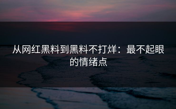 从网红黑料到黑料不打烊：最不起眼的情绪点