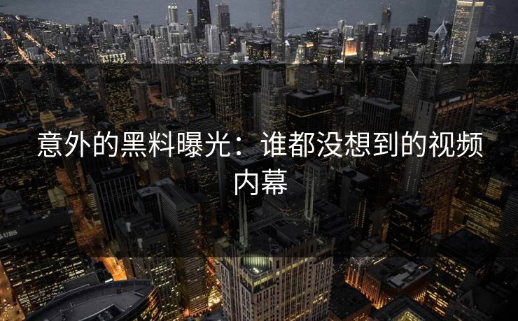 意外的黑料曝光：谁都没想到的视频内幕