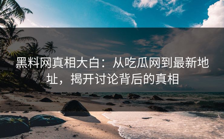 黑料网真相大白：从吃瓜网到最新地址，揭开讨论背后的真相