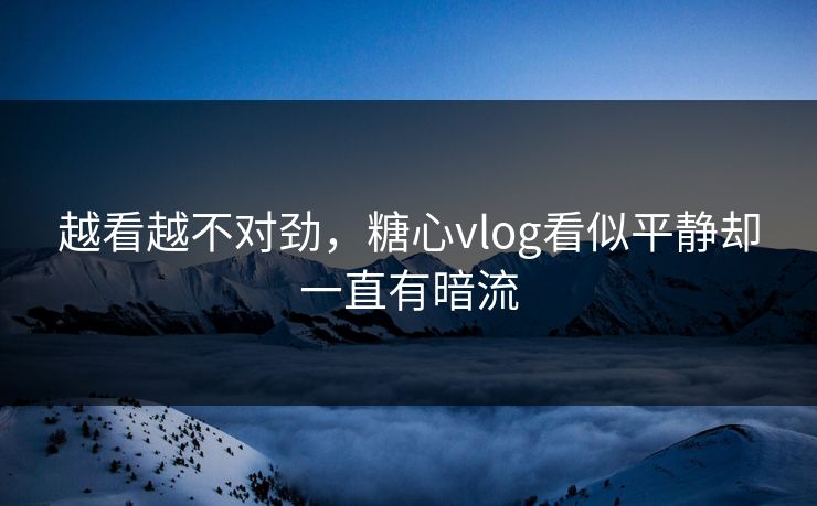 越看越不对劲，糖心vlog看似平静却一直有暗流