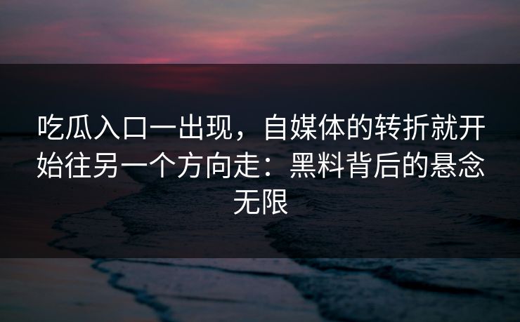 吃瓜入口一出现,自媒体的转折就开始往另一个方向走:黑料背后的悬念无限 吃瓜入口一出现,自媒体的转折就开始往另一个方向走:黑料背后的悬念无限