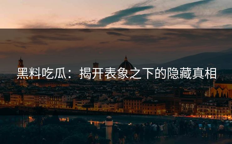 黑料吃瓜：揭开表象之下的隐藏真相
