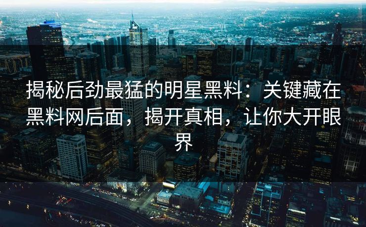 揭秘后劲最猛的明星黑料:关键藏在黑料网后面,揭开真相,让你大开眼界 揭秘后劲最猛的明星黑料:关键藏在黑料网后面,揭开真相,让你大开眼界