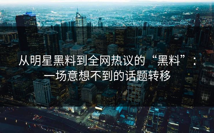 从明星黑料到全网热议的“黑料”：一场意想不到的话题转移