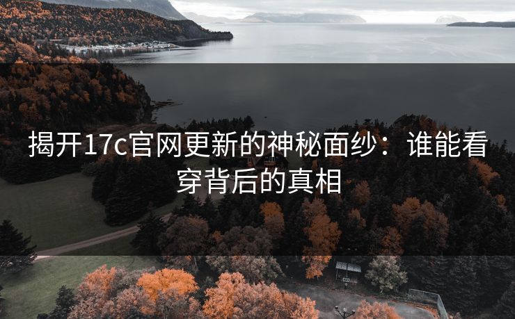 揭开17c官网更新的神秘面纱：谁能看穿背后的真相