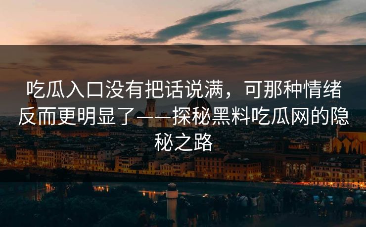 吃瓜入口没有把话说满,可那种情绪反而更明显了——探秘黑料吃瓜网的隐秘之路 吃瓜入口没有把话说满,可那种情绪反而更明显了——探秘黑料吃瓜网的隐秘之路