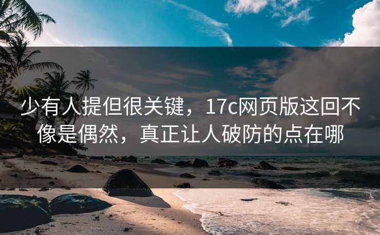 少有人提但很关键，17c网页版这回不像是偶然，真正让人破防的点在哪