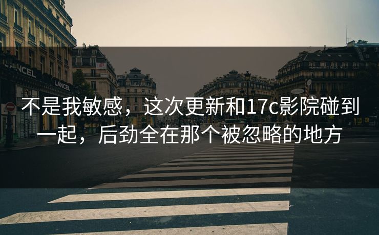 不是我敏感，这次更新和17c影院碰到一起，后劲全在那个被忽略的地方