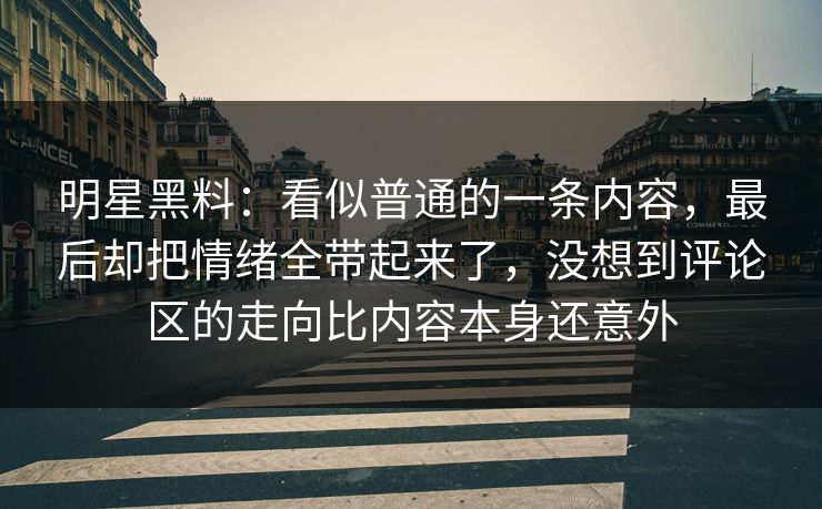 明星黑料:看似普通的一条内容,最后却把情绪全带起来了,没想到评论区的走向比内容本身还意外 明星黑料:看似普通的一条内容,最后却把情绪全带起来了,没想到评论区的走向比内容本身还意外