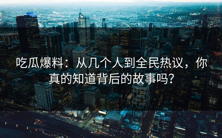 吃瓜爆料：从几个人到全民热议，你真的知道背后的故事吗？