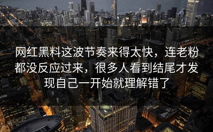 网红黑料这波节奏来得太快，连老粉都没反应过来，很多人看到结尾才发现自己一开始就理解错了