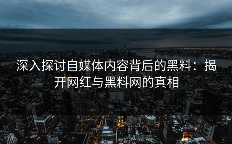 深入探讨自媒体内容背后的黑料:揭开网红与黑料网的真相 深入探讨自媒体内容背后的黑料:揭开网红与黑料网的真相