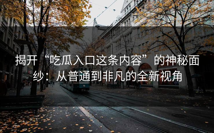 揭开“吃瓜入口这条内容”的神秘面纱:从普通到非凡的全新视角 揭开“吃瓜入口这条内容”的神秘面纱:从普通到非凡的全新视角