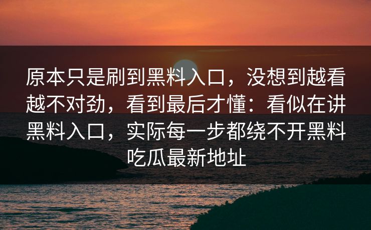 原本只是刷到黑料入口,没想到越看越不对劲,看到最后才懂:看似在讲黑料入口,实际每一步都绕不开黑料吃瓜最新地址 原本只是刷到黑料入口,没想到越看越不对劲,看到最后才懂:看似在讲黑料入口,实际每一步都绕不开黑料吃瓜最新地址