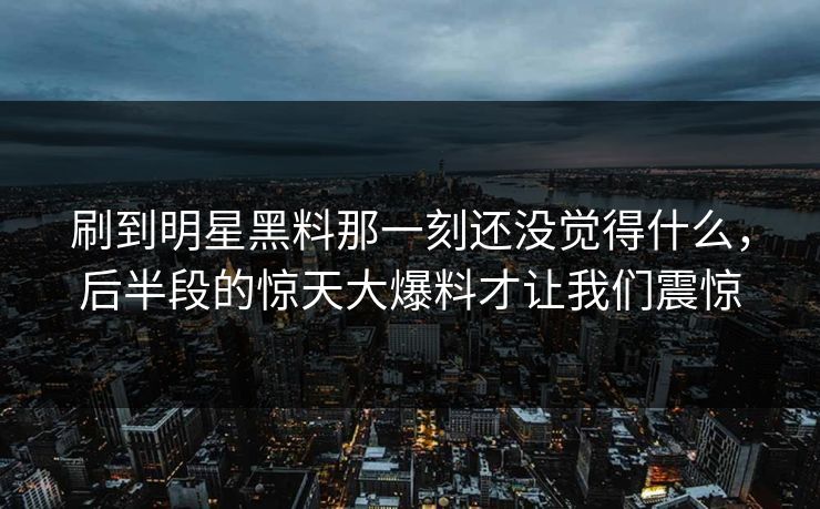 刷到明星黑料那一刻还没觉得什么，后半段的惊天大爆料才让我们震惊