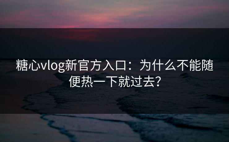 糖心vlog新官方入口:为什么不能随便热一下就过去? 糖心vlog新官方入口:为什么不能随便热一下就过去?
