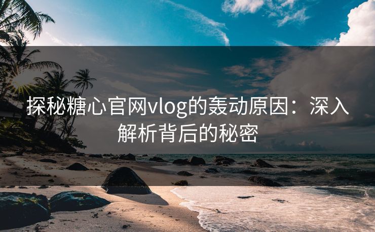 探秘糖心官网vlog的轰动原因:深入解析背后的秘密 探秘糖心官网vlog的轰动原因:深入解析背后的秘密