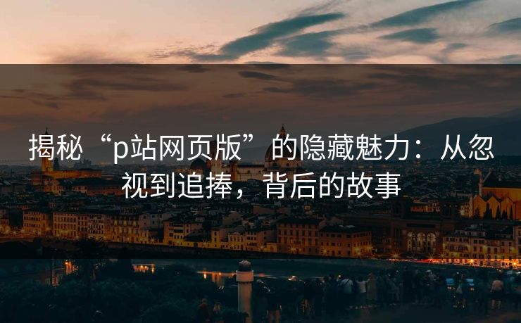 揭秘“p站网页版”的隐藏魅力:从忽视到追捧,背后的故事 揭秘“p站网页版”的隐藏魅力:从忽视到追捧,背后的故事