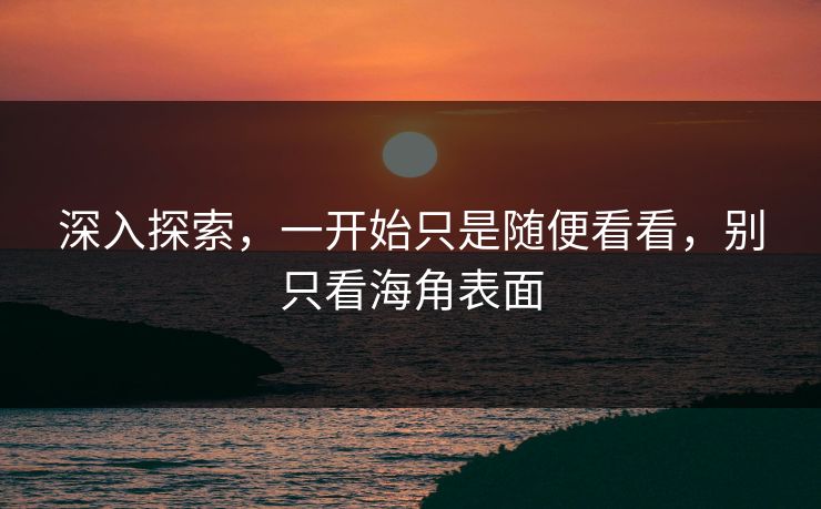 深入探索,一开始只是随便看看,别只看海角表面 深入探索,一开始只是随便看看,别只看海角表面
