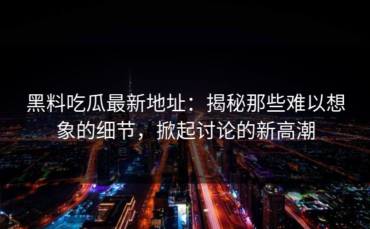 黑料吃瓜最新地址：揭秘那些难以想象的细节，掀起讨论的新高潮