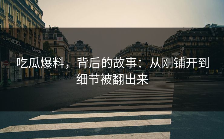 吃瓜爆料,背后的故事:从刚铺开到细节被翻出来 吃瓜爆料,背后的故事:从刚铺开到细节被翻出来