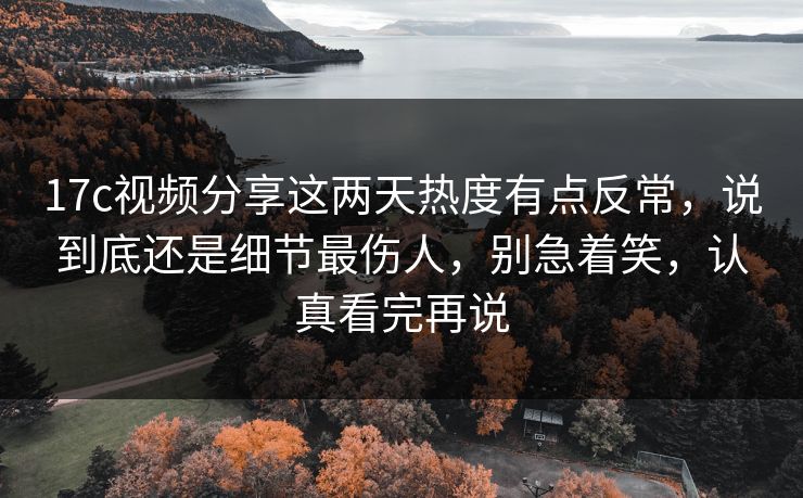 17c视频分享这两天热度有点反常,说到底还是细节最伤人,别急着笑,认真看完再说 17c视频分享这两天热度有点反常,说到底还是细节最伤人,别急着笑,认真看完再说