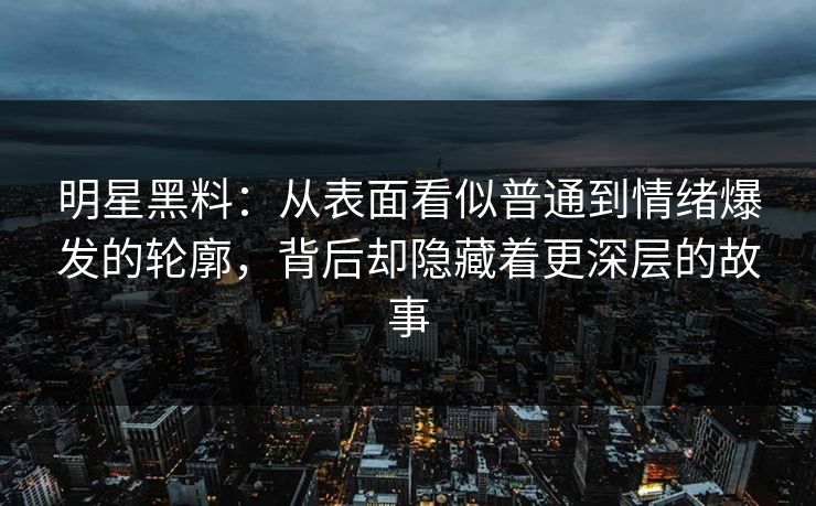 明星黑料:从表面看似普通到情绪爆发的轮廓,背后却隐藏着更深层的故事 明星黑料:从表面看似普通到情绪爆发的轮廓,背后却隐藏着更深层的故事