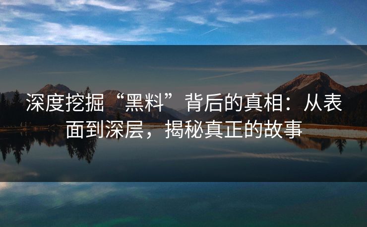 深度挖掘“黑料”背后的真相：从表面到深层，揭秘真正的故事