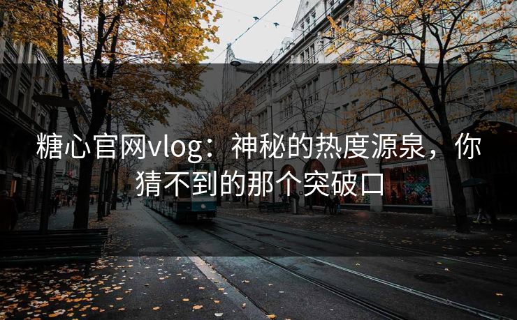 糖心官网vlog：神秘的热度源泉，你猜不到的那个突破口