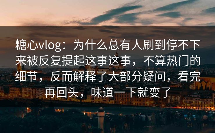 糖心vlog：为什么总有人刷到停不下来被反复提起这事这事，不算热门的细节，反而解释了大部分疑问，看完再回头，味道一下就变了