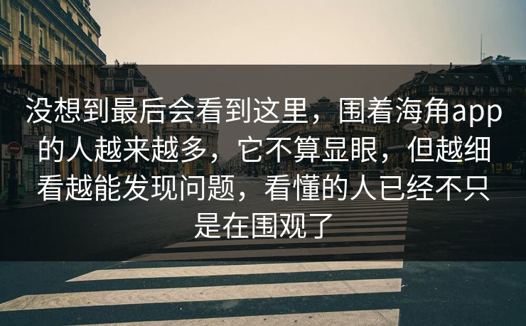 没想到最后会看到这里，围着海角app的人越来越多，它不算显眼，但越细看越能发现问题，看懂的人已经不只是在围观了