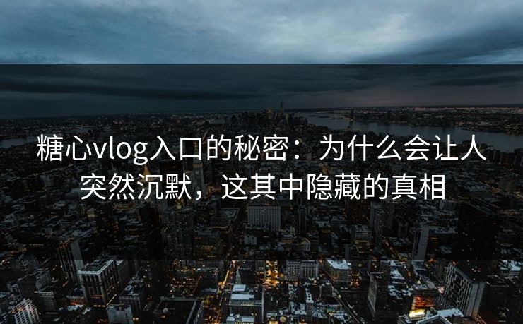 糖心vlog入口的秘密：为什么会让人突然沉默，这其中隐藏的真相