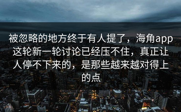 被忽略的地方终于有人提了，海角app这轮新一轮讨论已经压不住，真正让人停不下来的，是那些越来越对得上的点