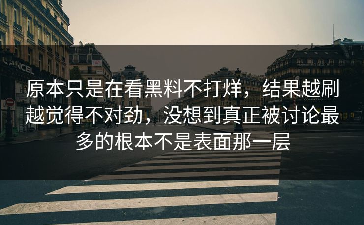 原本只是在看黑料不打烊，结果越刷越觉得不对劲，没想到真正被讨论最多的根本不是表面那一层